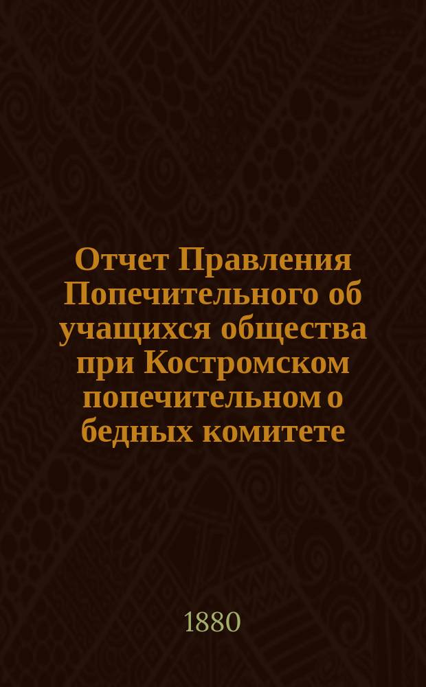 Отчет Правления Попечительного об учащихся общества при Костромском попечительном о бедных комитете... ... за 1879 год