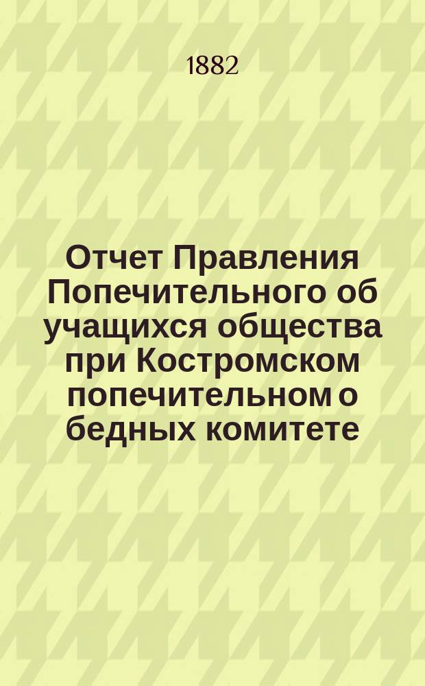 Отчет Правления Попечительного об учащихся общества при Костромском попечительном о бедных комитете... ... за 1881 год