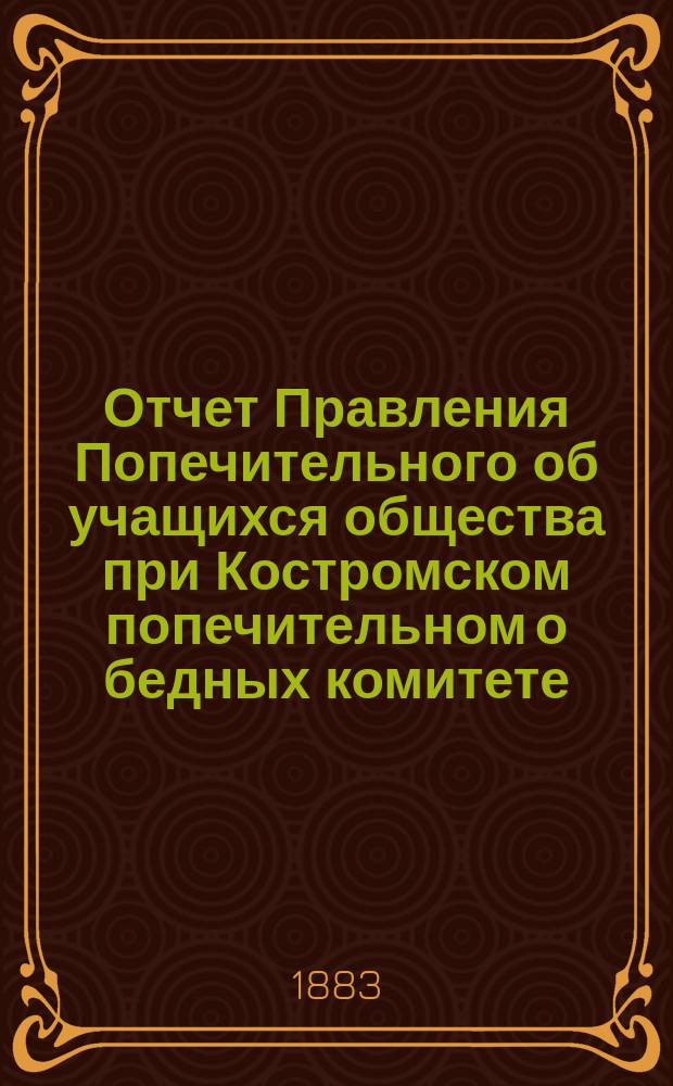 Отчет Правления Попечительного об учащихся общества при Костромском попечительном о бедных комитете... ... за 1882 год
