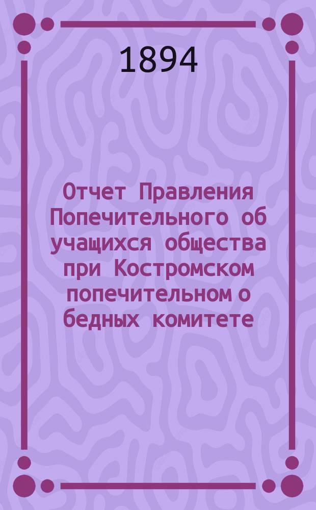 Отчет Правления Попечительного об учащихся общества при Костромском попечительном о бедных комитете... ... за 1893 год