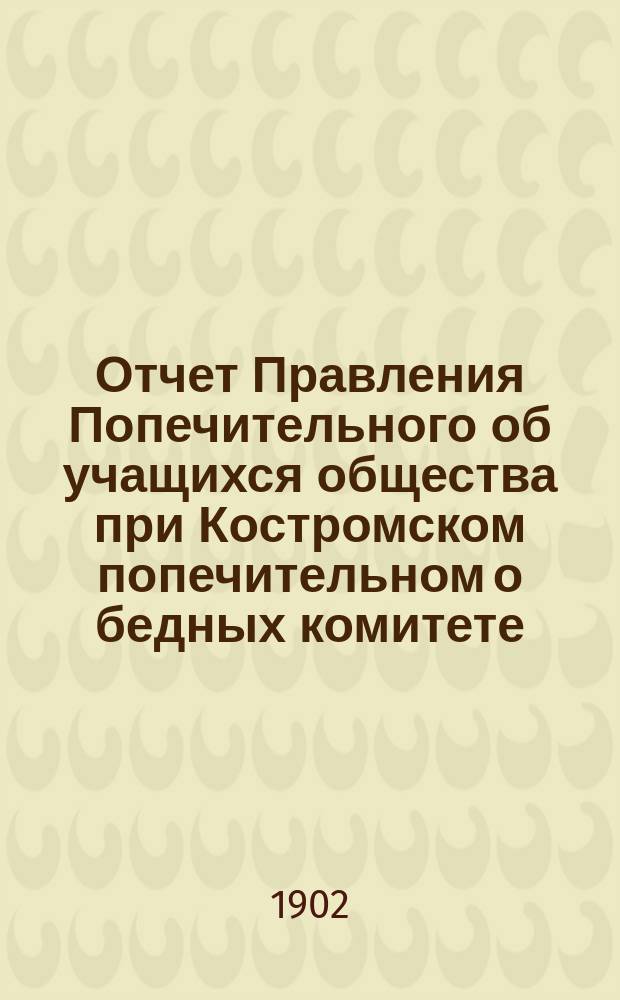 Отчет Правления Попечительного об учащихся общества при Костромском попечительном о бедных комитете... ... за 1901 год