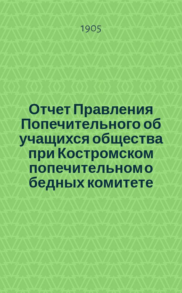 Отчет Правления Попечительного об учащихся общества при Костромском попечительном о бедных комитете... ... за 1904 год