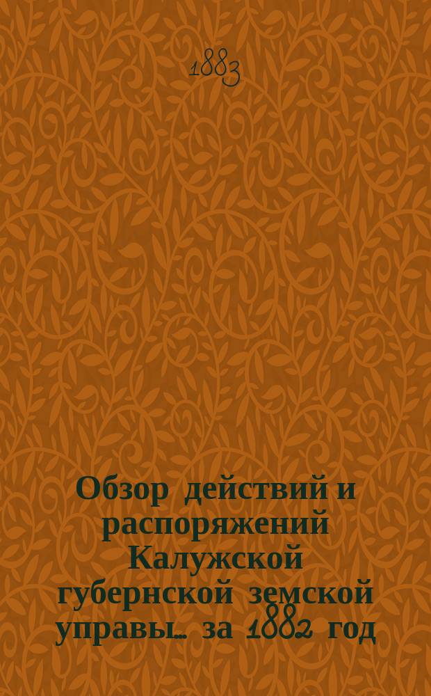 Обзор действий и распоряжений Калужской губернской земской управы... ... за 1882 год : ... за 1882 год, представляемый г.г. гласным Калужского губернского земского собрания перед открытием XVIII очередной сессии
