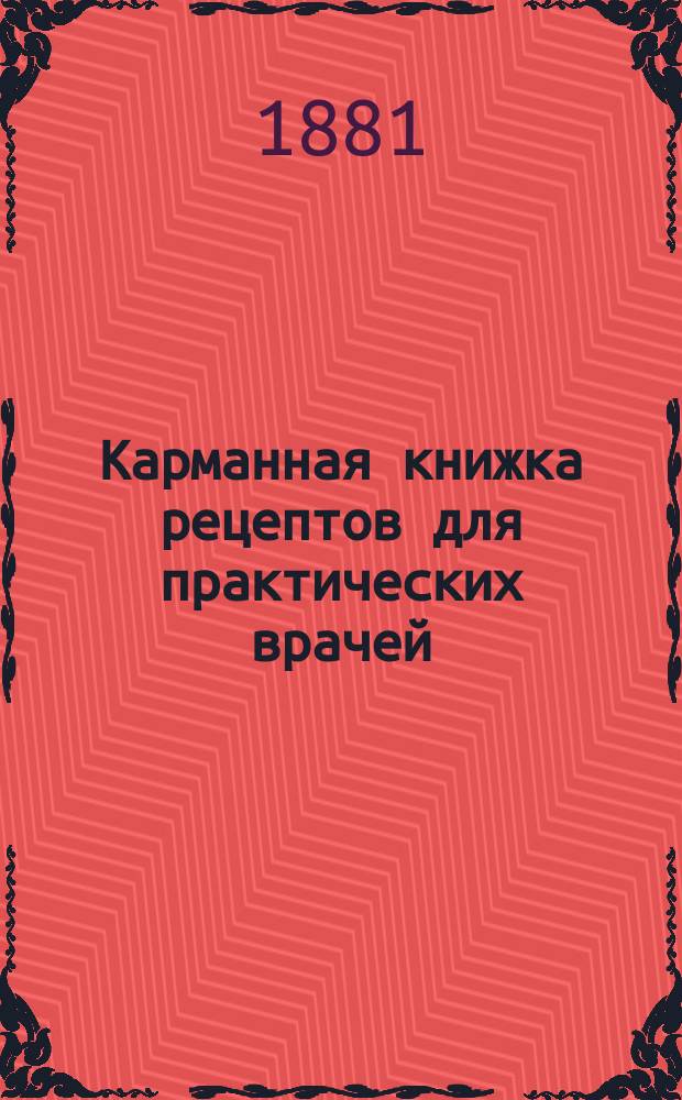 Карманная книжка рецептов для практических врачей : Собр. новейших врачеб. формул наиболее употреб. в вен. клиниках : (Пер. со 2-го доп. изд.)
