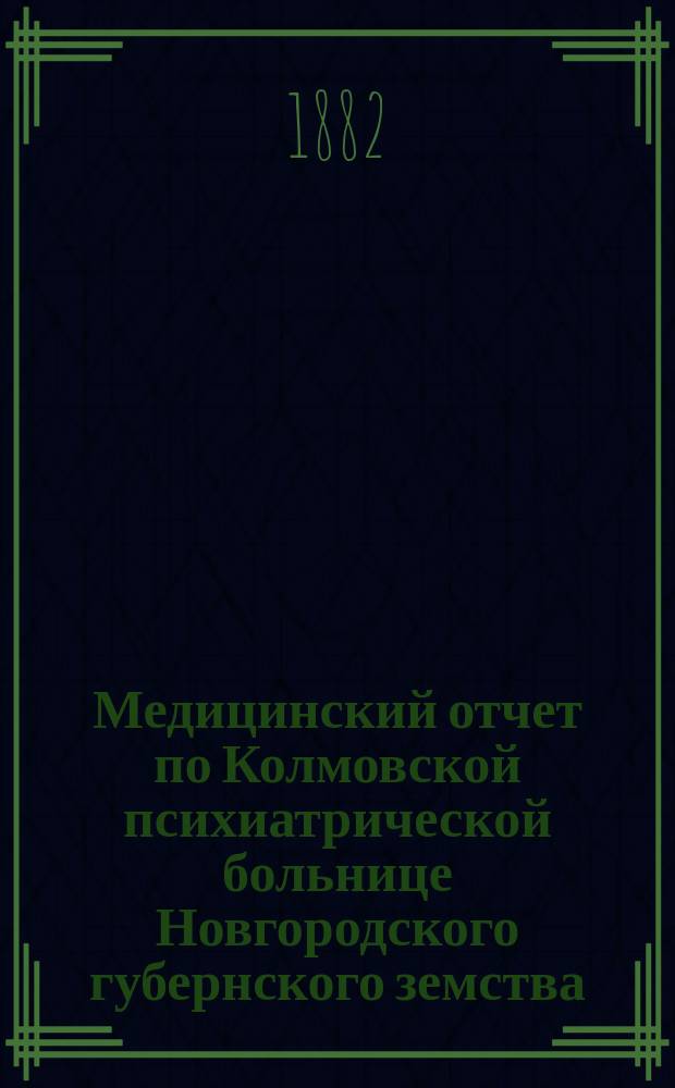 Медицинский отчет по Колмовской психиатрической больнице Новгородского губернского земства... с 1 ноября 1881 г. по 1 ноября 1882 г.