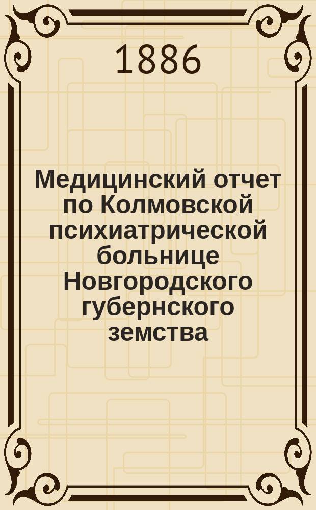 Медицинский отчет по Колмовской психиатрической больнице Новгородского губернского земства... с 1 ноября 1885 года по 1-е ноября 1886 года