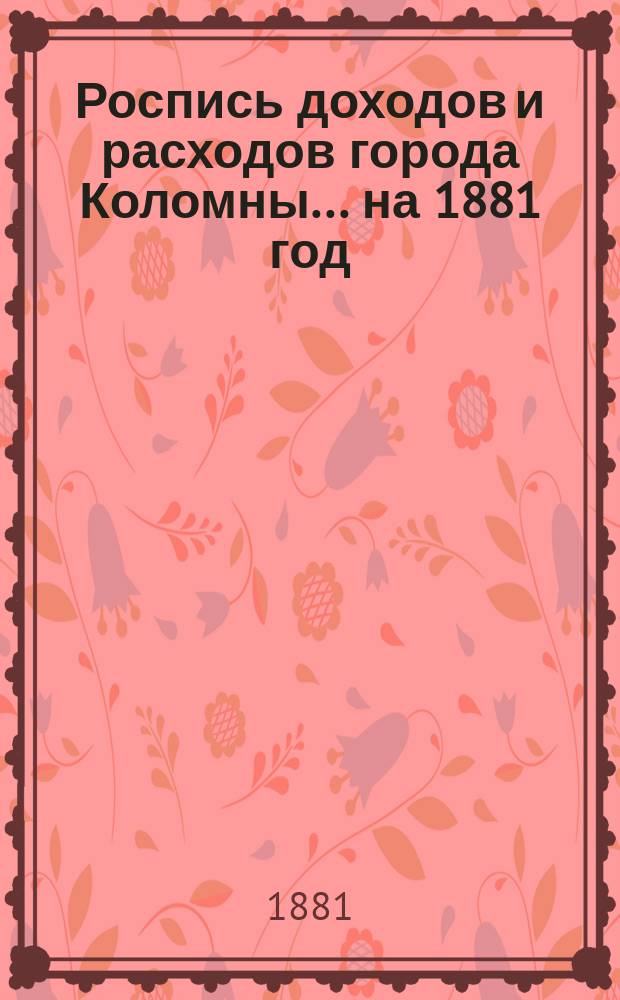 Роспись доходов и расходов города Коломны... ... на 1881 год
