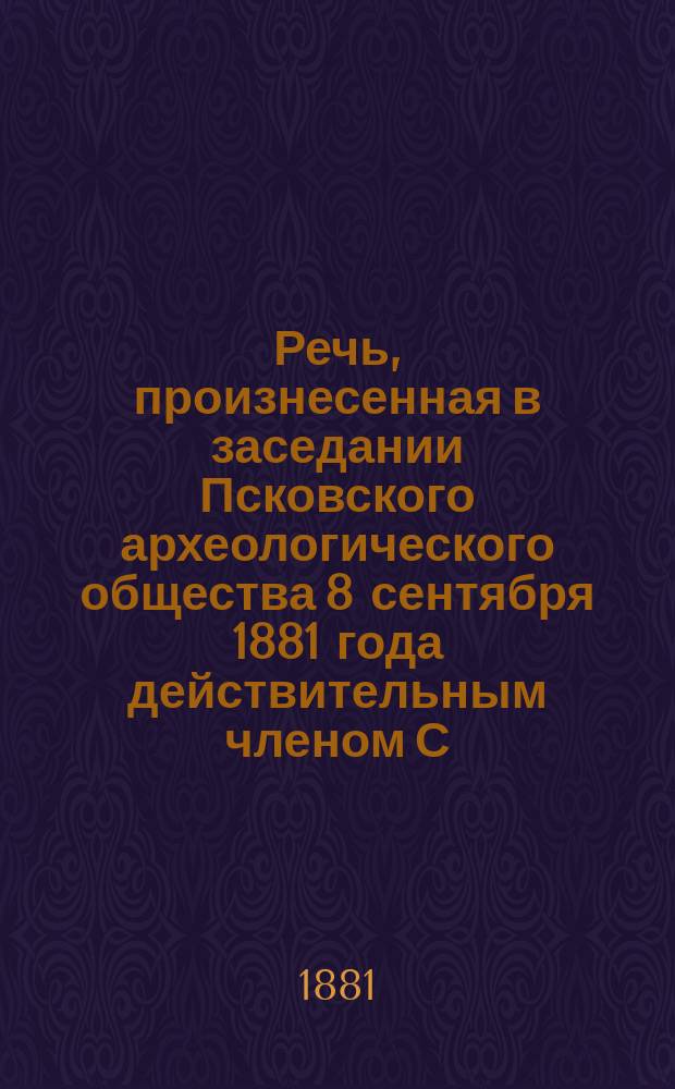 Речь, произнесенная в заседании Псковского археологического общества 8 сентября 1881 года действительным членом С.В. Кохомским в воспоминание славной обороны г. Пскова от войск Стефана Батория в 1581 году