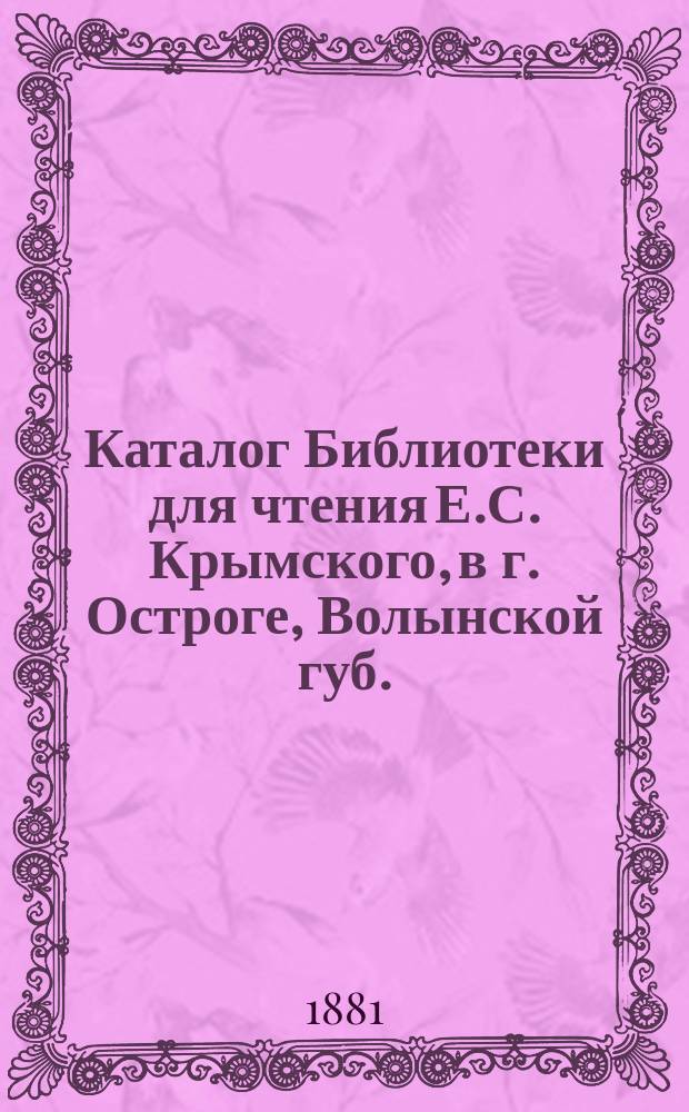 Каталог Библиотеки для чтения Е.С. Крымского, [в г. Остроге, Волынской губ.]
