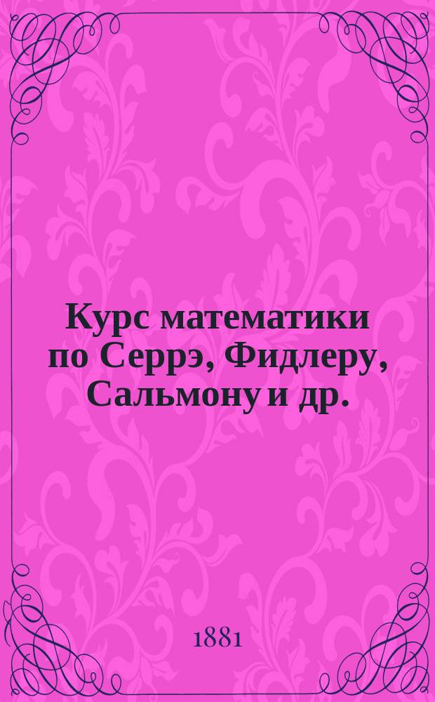 Курс математики по Серрэ, Фидлеру, Сальмону [и др.] : Т. 1