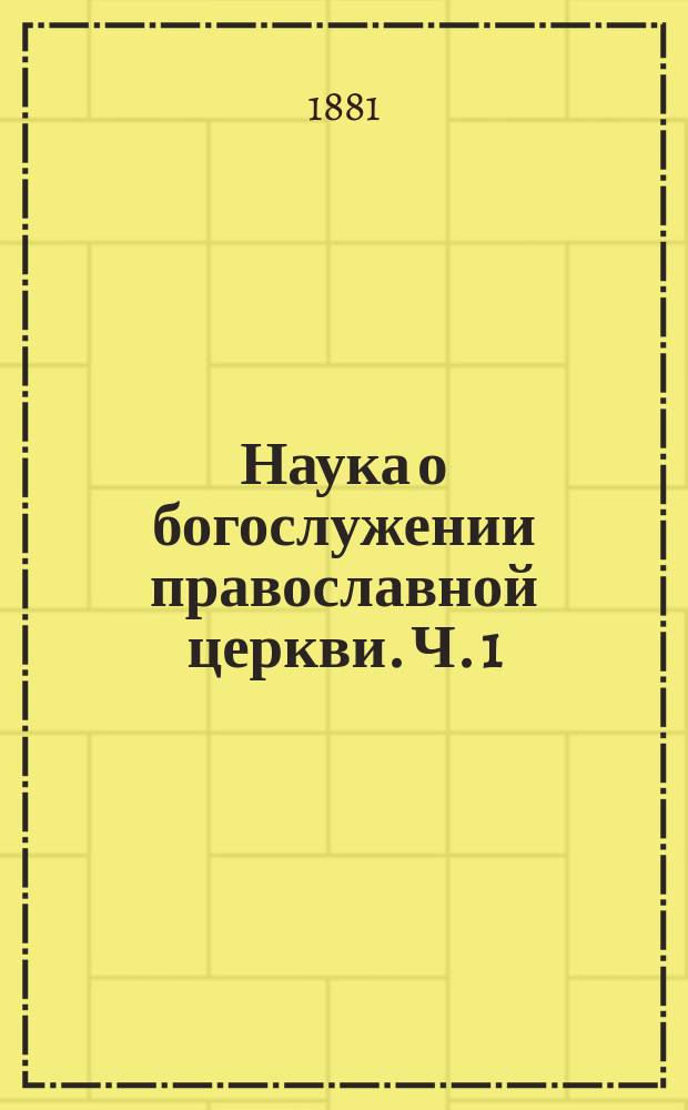 Наука о богослужении православной церкви. Ч. 1