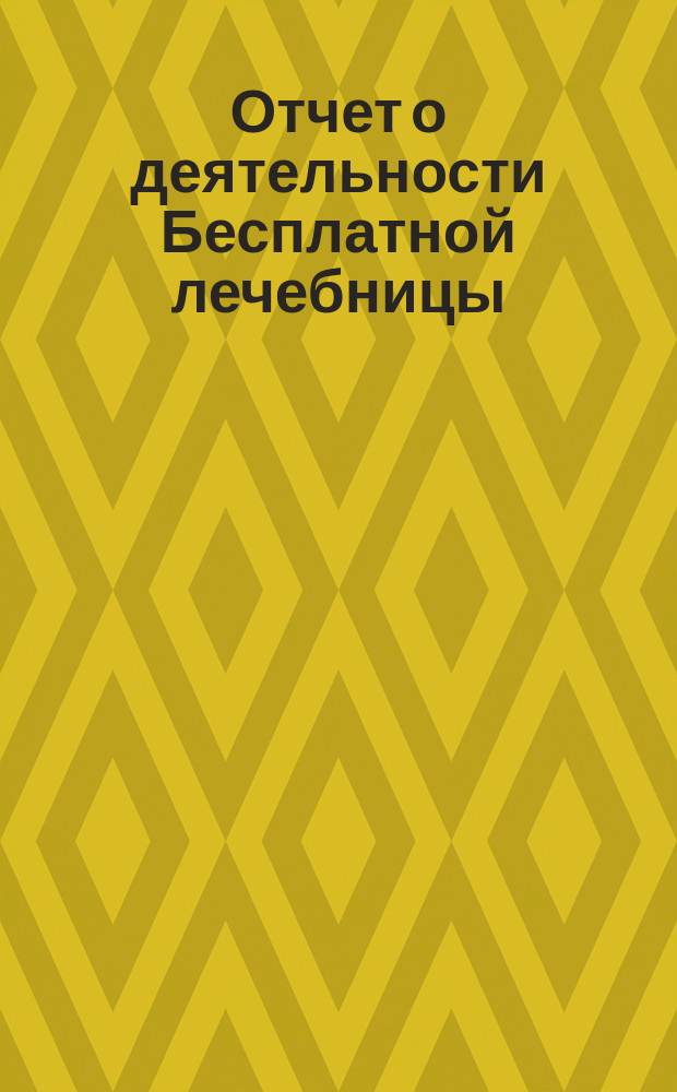 Отчет о деятельности Бесплатной лечебницы (амбулатории, поликлиники и аптеки), учрежденной в 1880 году военными врачами в Москве... для бесплатного подания советов и пособий больным всякого звания... за первое полугодие