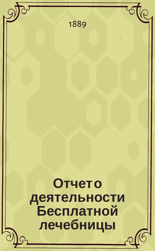 Отчет о деятельности Бесплатной лечебницы (амбулатории, поликлиники и аптеки), учрежденной в 1880 году военными врачами в Москве... для бесплатного подания советов и пособий больным всякого звания... за 8-й год