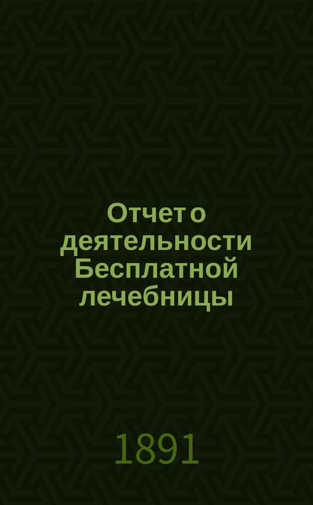 Отчет о деятельности Бесплатной лечебницы (амбулатории, поликлиники и аптеки), учрежденной в 1880 году военными врачами в Москве... для бесплатного подания советов и пособий больным всякого звания... за первое 10-летие