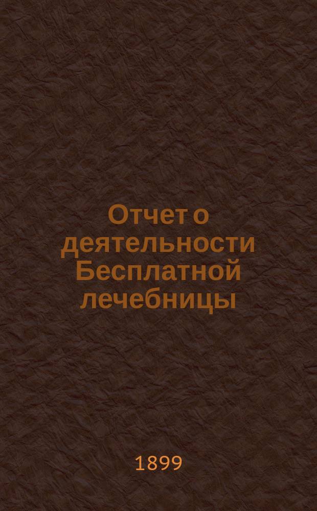 Отчет о деятельности Бесплатной лечебницы (амбулатории, поликлиники и аптеки), учрежденной в 1880 году военными врачами в Москве... для бесплатного подания советов и пособий больным всякого звания... за 18-й год