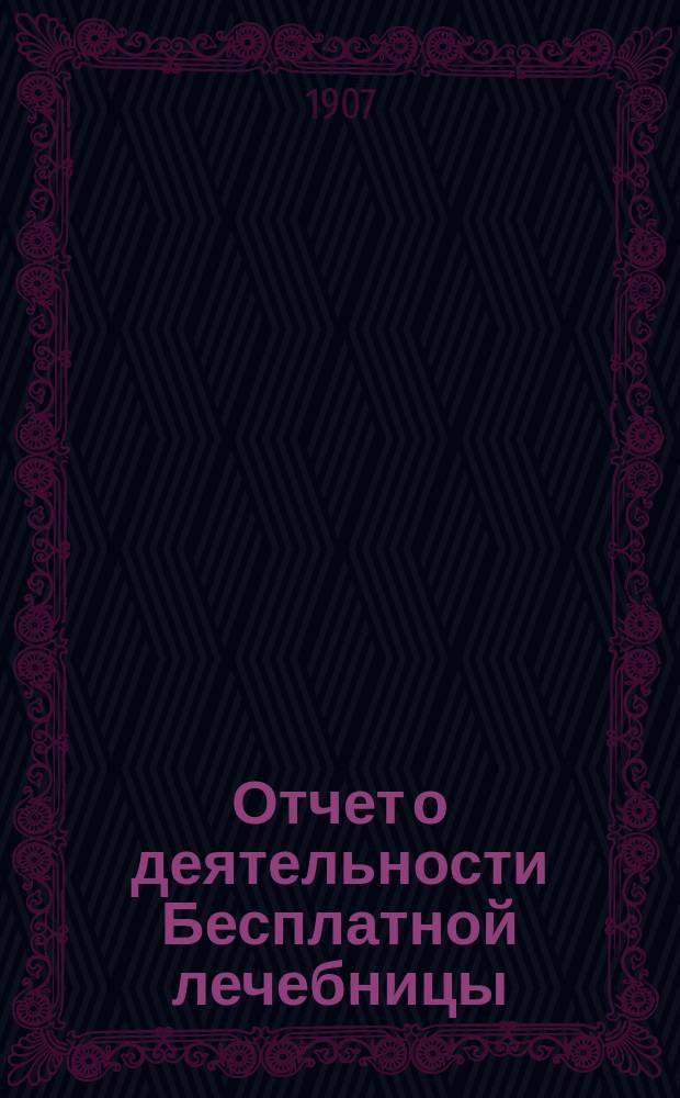 Отчет о деятельности Бесплатной лечебницы (амбулатории, поликлиники и аптеки), учрежденной в 1880 году военными врачами в Москве... для бесплатного подания советов и пособий больным всякого звания... за 26-й год