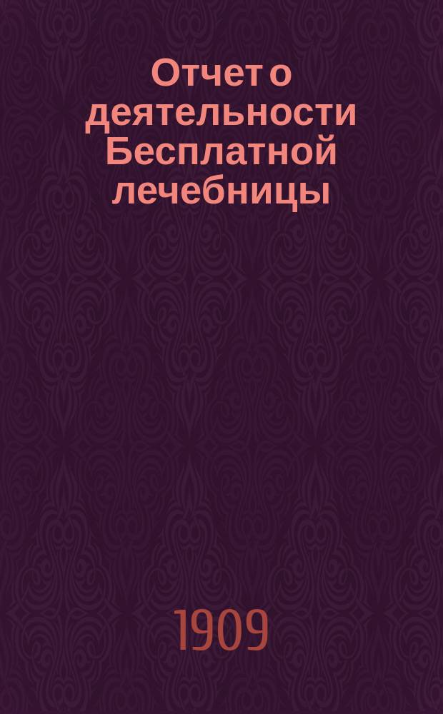 Отчет о деятельности Бесплатной лечебницы (амбулатории, поликлиники и аптеки), учрежденной в 1880 году военными врачами в Москве... для бесплатного подания советов и пособий больным всякого звания... за 28-й год
