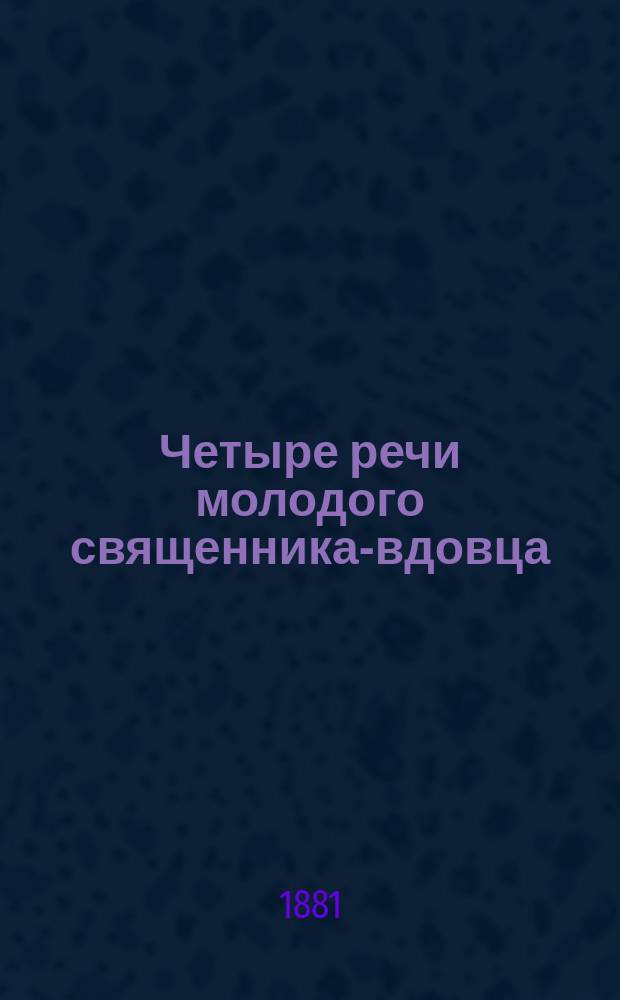 Четыре речи молодого священника-вдовца: при погребении своей жены, в сороковой и годичные дни ее памяти : Село б. Александрова пустынь