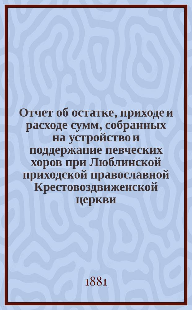 Отчет об остатке, приходе и расходе сумм, собранных на устройство и поддержание певческих хоров при Люблинской приходской православной Крестовоздвиженской церкви... ... за 1880 год