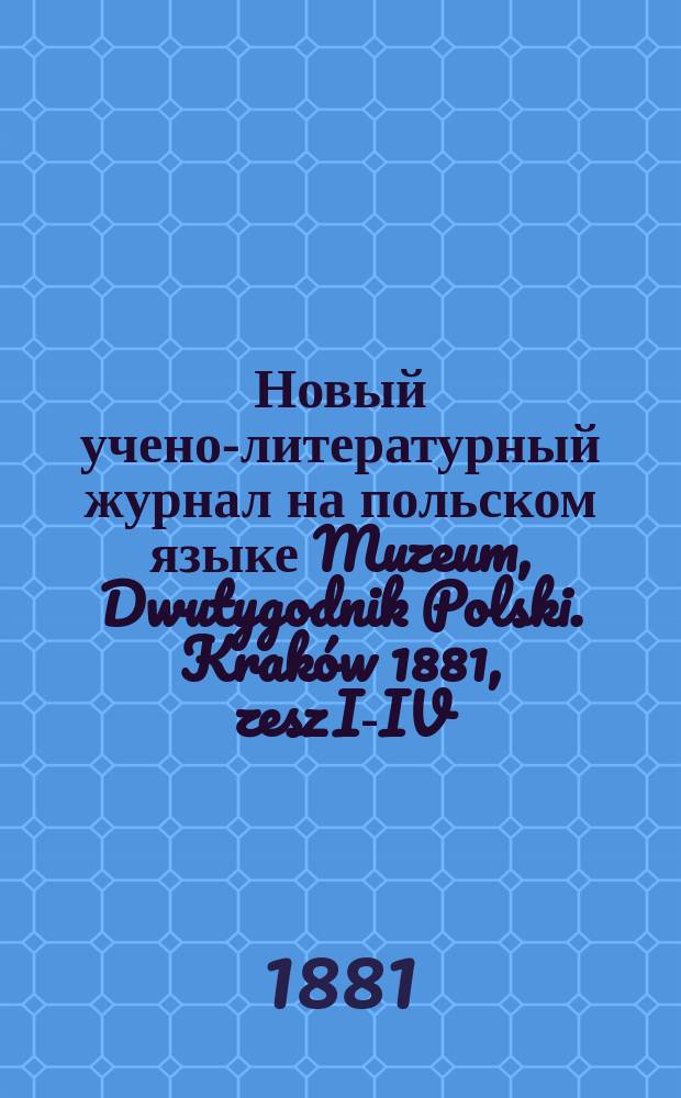 Новый учено-литературный журнал на польском языке Muzeum, Dwutygodnik Polski. Kraków 1881, zesz I-IV