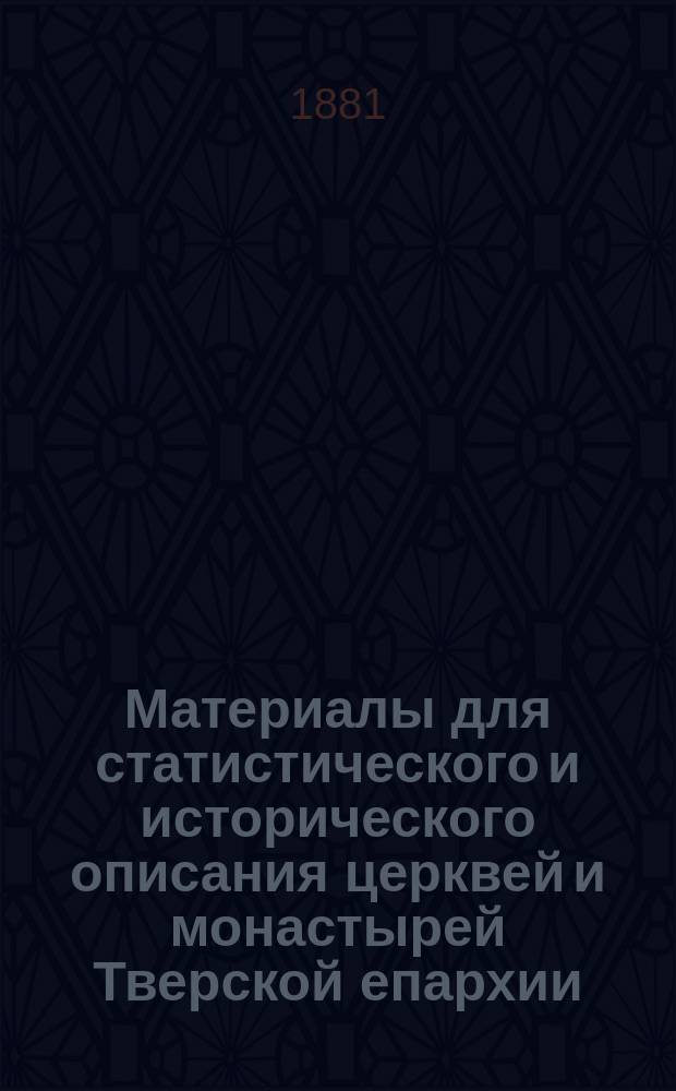 Материалы для статистического и исторического описания церквей и монастырей Тверской епархии : Т. 1-