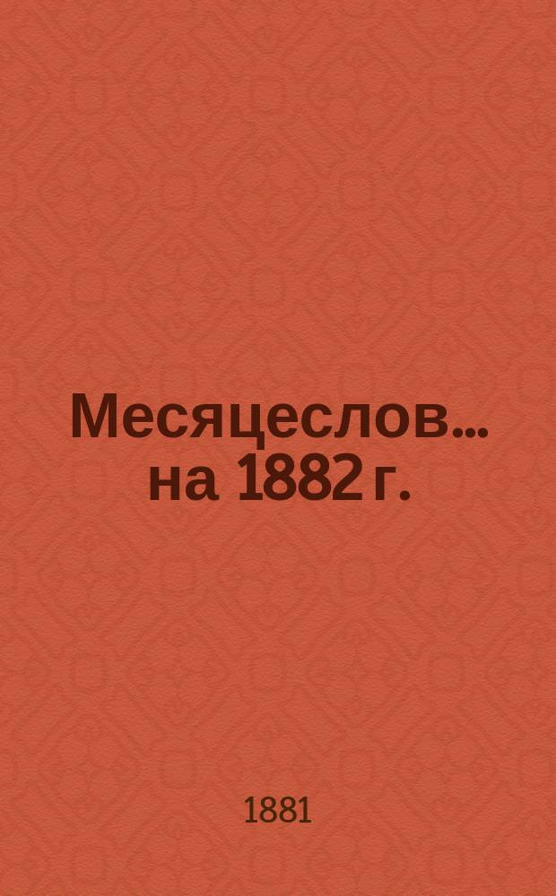 Месяцеслов... ... [на 1882 г.]