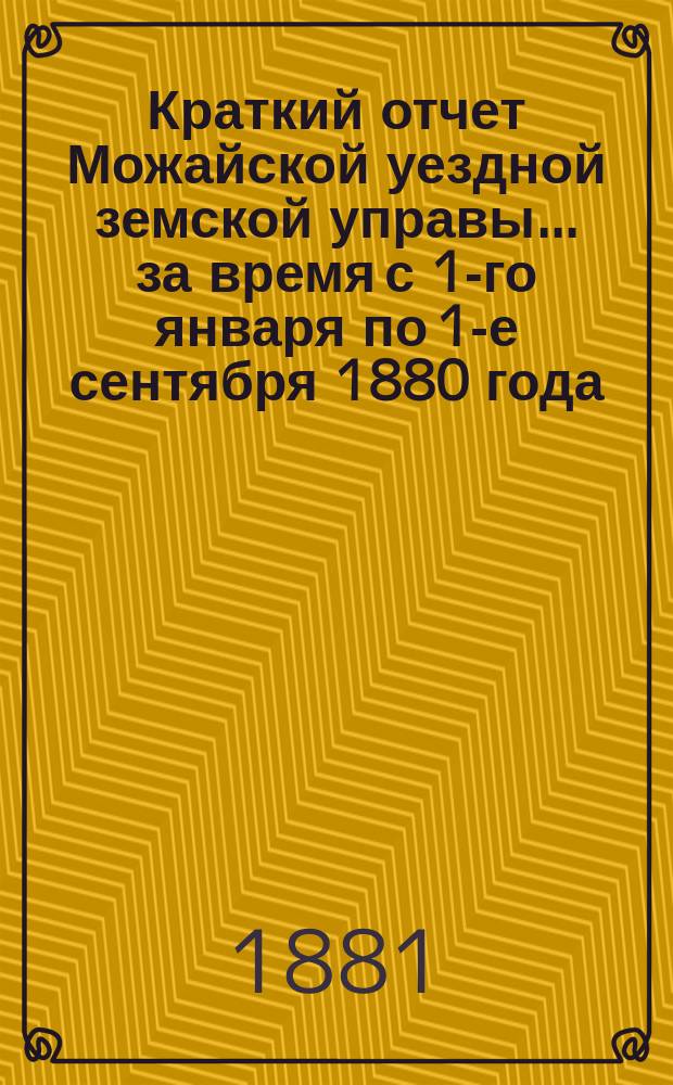 Краткий отчет Можайской уездной земской управы... за время с 1-го января по 1-е сентября 1880 года