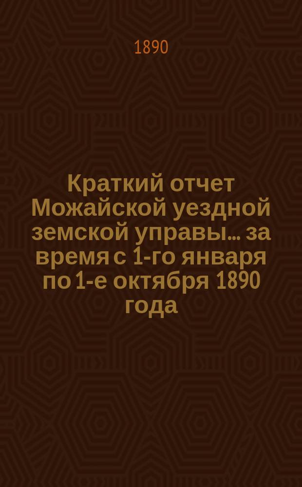 Краткий отчет Можайской уездной земской управы... за время с 1-го января по 1-е октября 1890 года