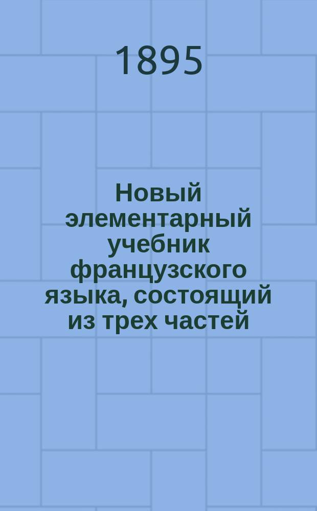 Новый элементарный учебник французского языка, состоящий из трех частей