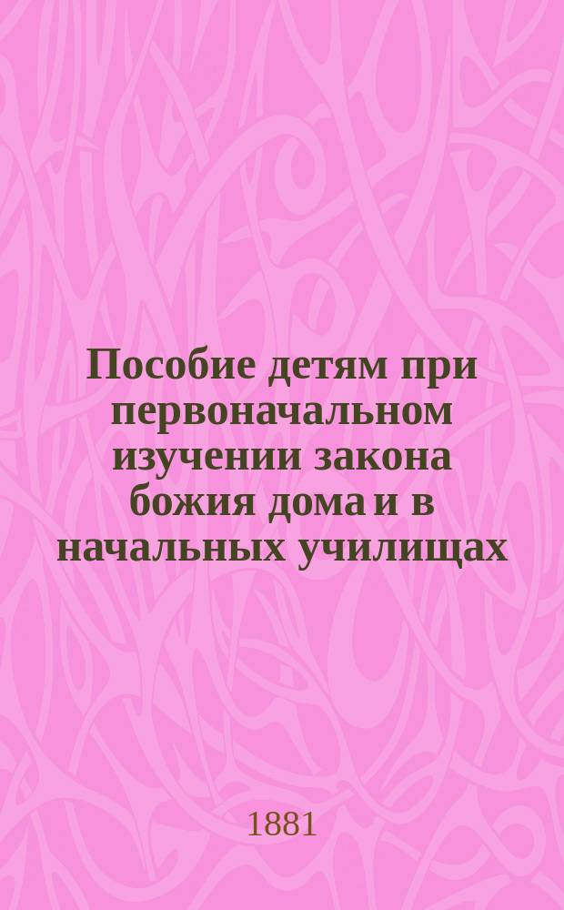 Пособие детям при первоначальном изучении закона божия дома и в начальных училищах