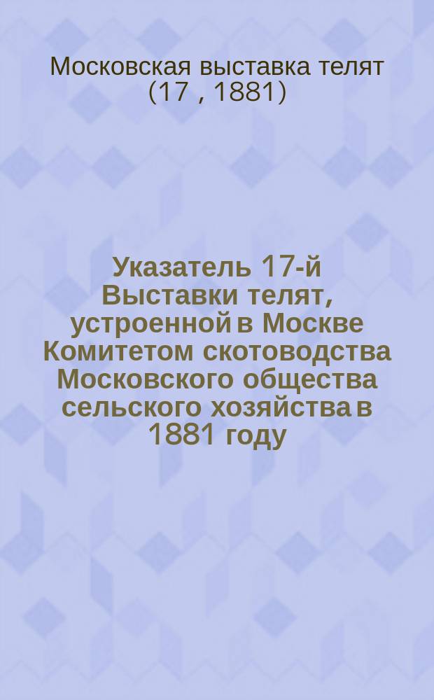 Указатель 17-й Выставки телят, устроенной в Москве Комитетом скотоводства Московского общества сельского хозяйства в 1881 году