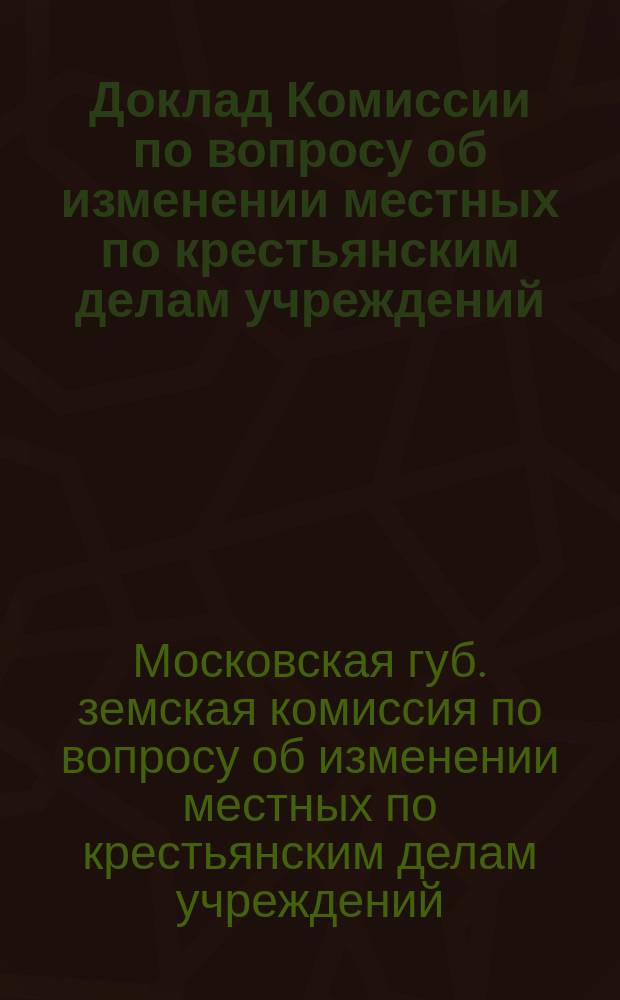 Доклад Комиссии по вопросу об изменении местных по крестьянским делам учреждений