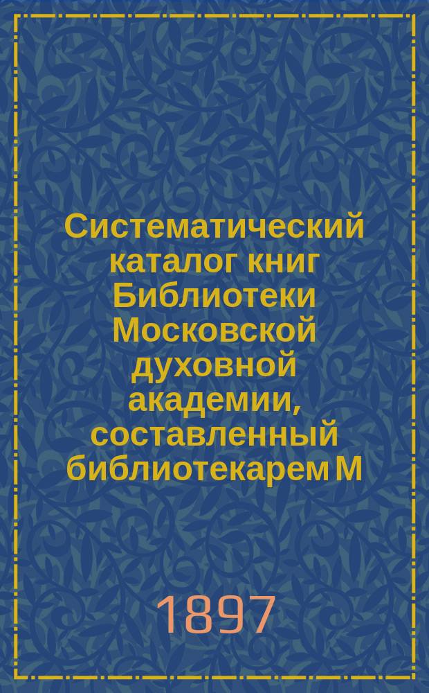 Систематический каталог книг Библиотеки Московской духовной академии, составленный библиотекарем М. д. академии И. Корсунским : [Т. 1]. Т. 4 : Словесность и история ; Дополнения