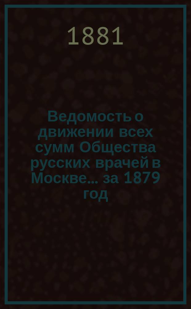 Ведомость о движении всех сумм Общества русских врачей в Москве... за 1879 год