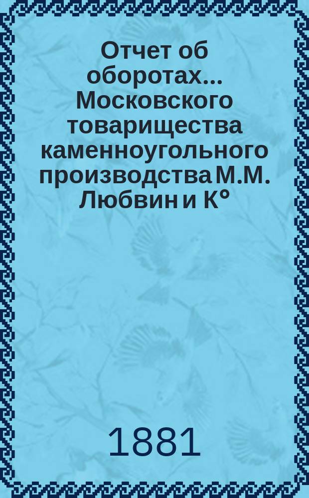 Отчет об оборотах... Московского товарищества каменноугольного производства М.М. Любвин и К°. ... с 1-го мая 1880 года по 1 мая 1881 года