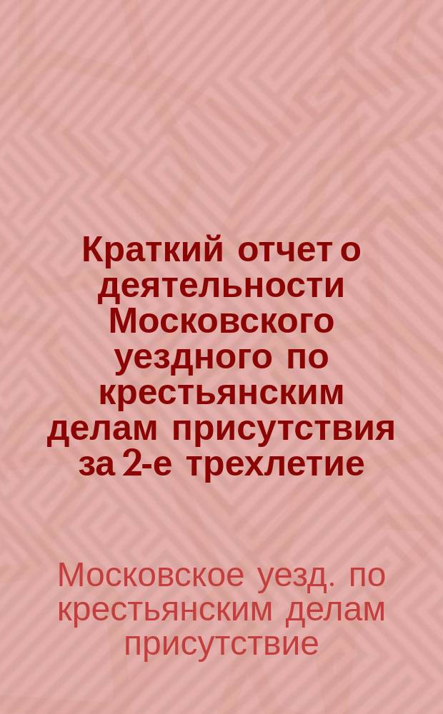 Краткий отчет о деятельности Московского уездного по крестьянским делам присутствия за 2-е трехлетие (1878-1881 гг.)