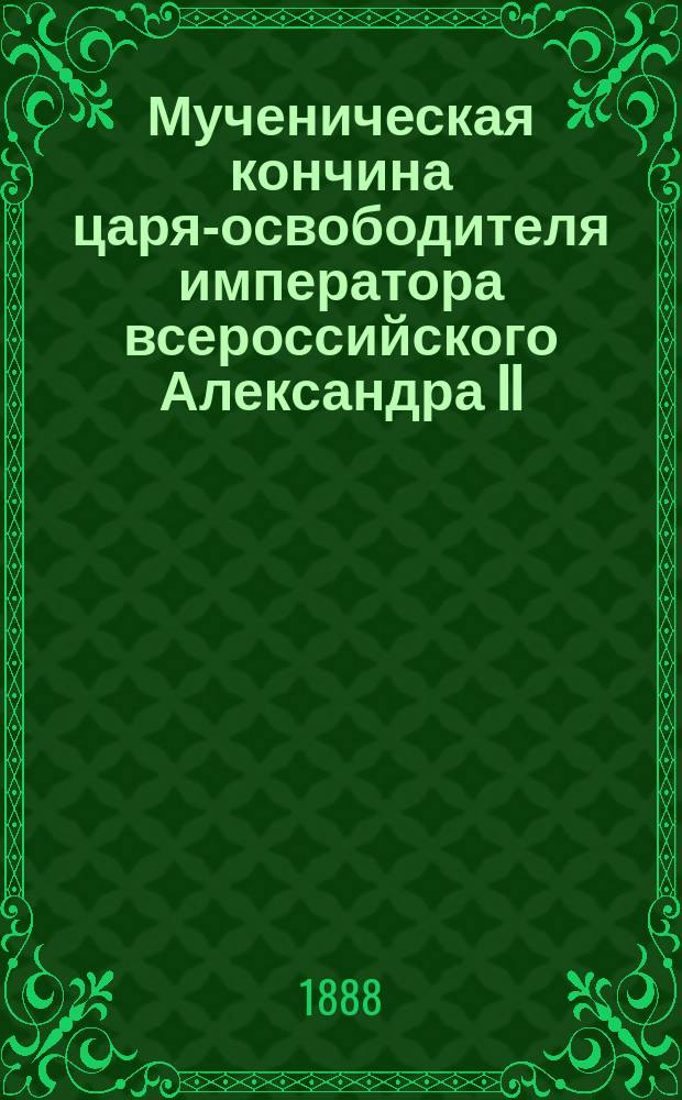 Мученическая кончина царя-освободителя императора всероссийского Александра II