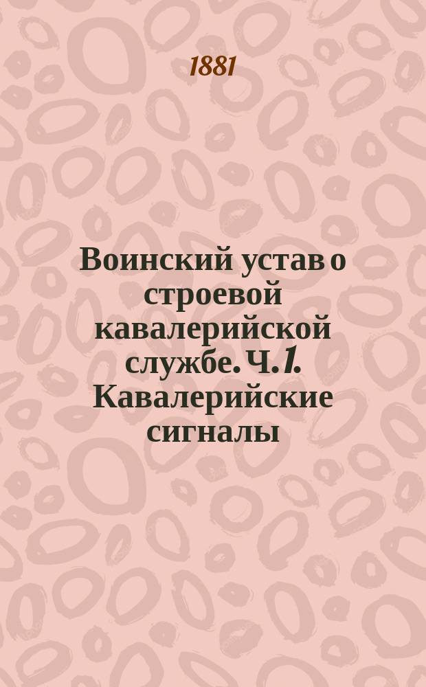 Воинский устав о строевой кавалерийской службе. [Ч. 1. Кавалерийские сигналы : Кавалерийские сигналы