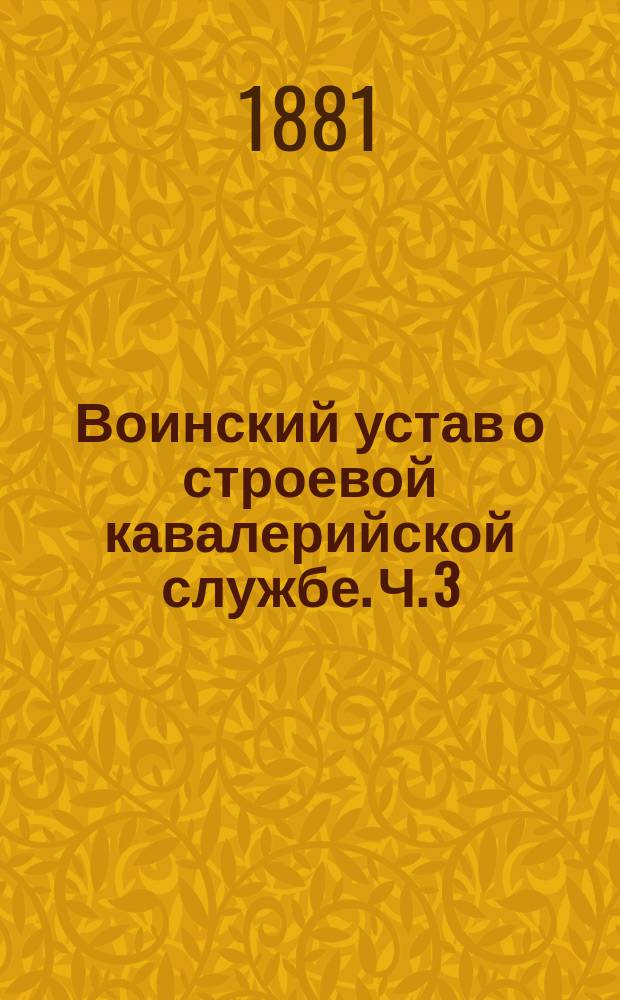 Воинский устав о строевой кавалерийской службе. Ч. 3 : Полковое ученье
