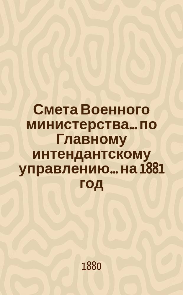 Смета Военного министерства... по Главному интендантскому управлению. ... на 1881 год