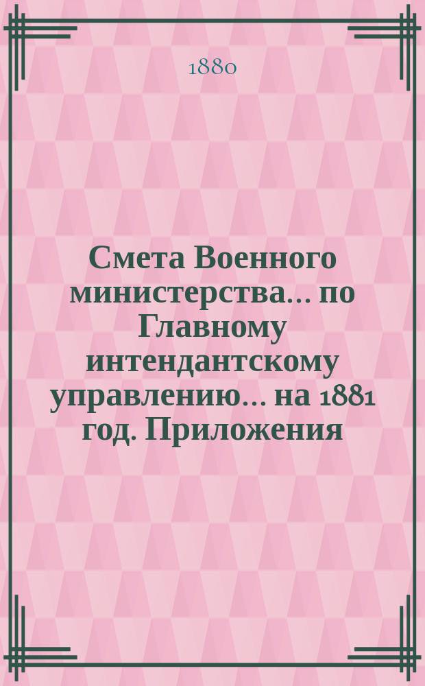 Смета Военного министерства... по Главному интендантскому управлению. ... на 1881 год. Приложения : Приложения