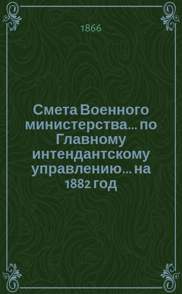 Смета Военного министерства... по Главному интендантскому управлению. ... на 1882 год