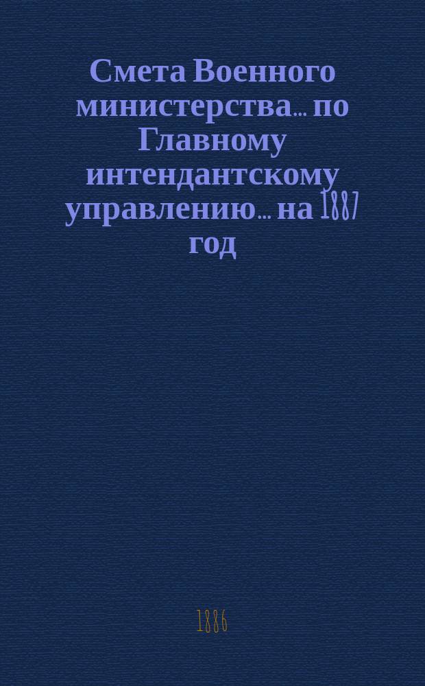 Смета Военного министерства... по Главному интендантскому управлению. ... на 1887 год