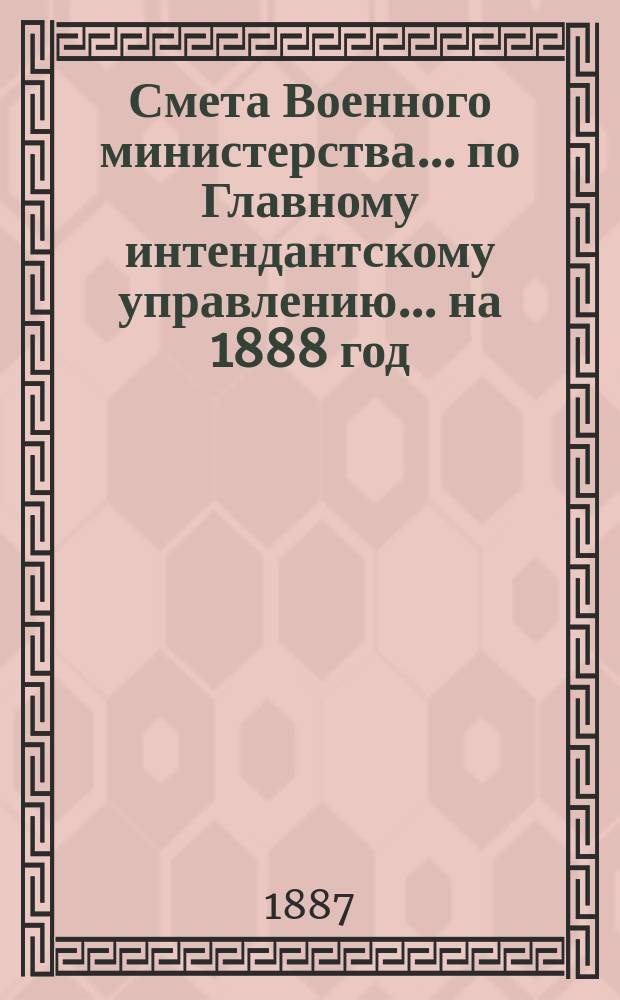 Смета Военного министерства... по Главному интендантскому управлению. ... на 1888 год