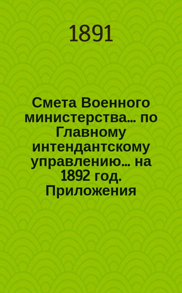 Смета Военного министерства... по Главному интендантскому управлению. ... на 1892 год. Приложения : Приложения