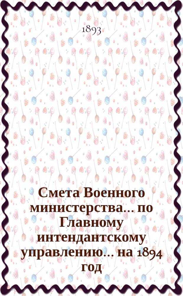Смета Военного министерства... по Главному интендантскому управлению. ... на 1894 год