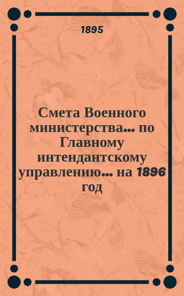 Смета Военного министерства... по Главному интендантскому управлению. ... на 1896 год