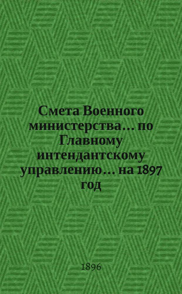 Смета Военного министерства... по Главному интендантскому управлению. ... на 1897 год