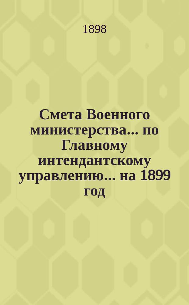 Смета Военного министерства... по Главному интендантскому управлению. ... на 1899 год