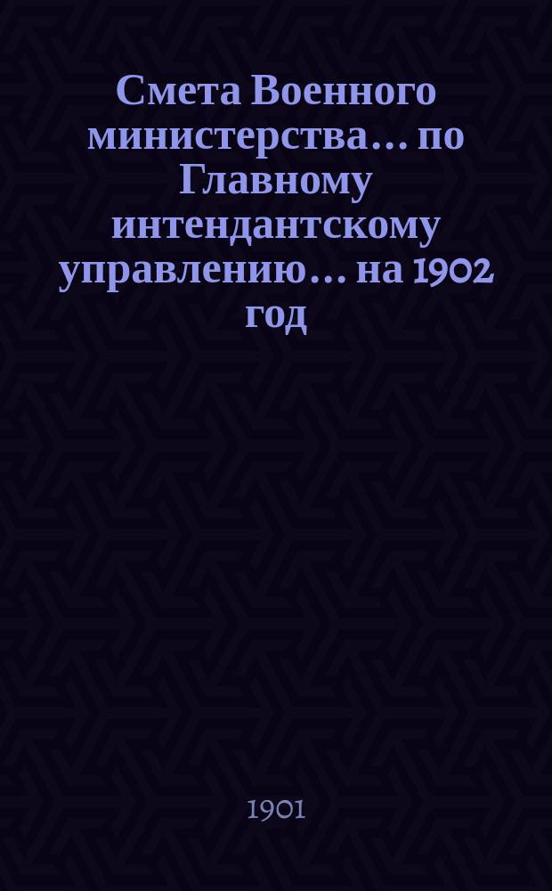 Смета Военного министерства... по Главному интендантскому управлению. ... на 1902 год